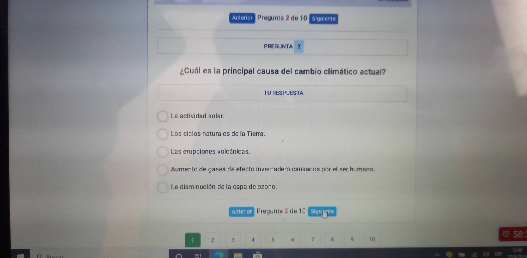 Anterior | Pregunta 2 de 10 Siguiente
PREGUNTA 2
¿Cuál es la principal causa del cambio climático actual?
TU RESPUESTA
La actividad solar.
Los ciclos naturales de la Tierra.
Las erupciones volcánicas.
Aumento de gases de efecto invernadero causados por el ser humano.
La disminución de la capa de ozono.
Anterior | Pregunta 2 de 10 Siguiente
58:
1 2 3 4 5 6 7 8 9 10