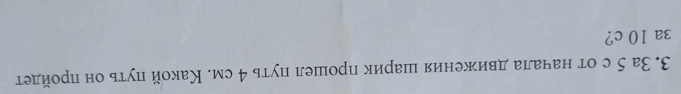 3.3а 5с от начала движения шарик πрошел πуть 4 см. Κакой πуτь он πрοйдет 
3a 10 c?