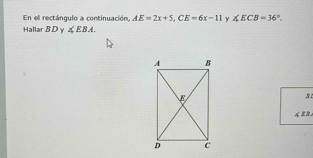 En el rectángulo a continuación, AE=2x+5, CE=6x-11 y ∠ ECB=36°. 
Hallar BD y ∠ EBA.
BL
A EBA