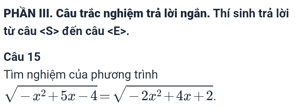 PHÄN III. Câu trắc nghiệm trả lời ngắn. Thí sinh trả lời 
từ câu đến câu. 
Câu 15 
Tìm nghiệm của phương trình
sqrt(-x^2+5x-4)=sqrt(-2x^2+4x+2).