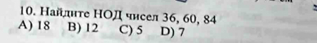 Найдите НОД чηсел 36, 60, 84
A) 18 B) 12 C) 5 D) 7