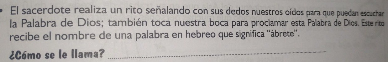 El sacerdote realiza un rito señalando con sus dedos nuestros oídos para que puedan escuchar 
la Palabra de Dios; también toca nuestra boca para proclamar esta Palabra de Dios. Este rito 
recibe el nombre de una palabra en hebreo que significa “ábrete”. 
¿Cómo se le llama?_