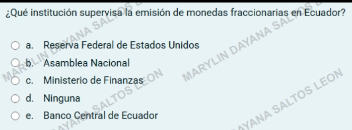 ¿Qué institución supervisa la emisión de monedas fraccionarias en Ecuador?
a. Reserva Federal de Estados Unidos
b. Asamblea Nacional
c. Ministerio de Finanzas
MARYLIN DAYANA SA
d. Ninguna
YANA SALTOS LEO
e. Banco Central de Ecuador