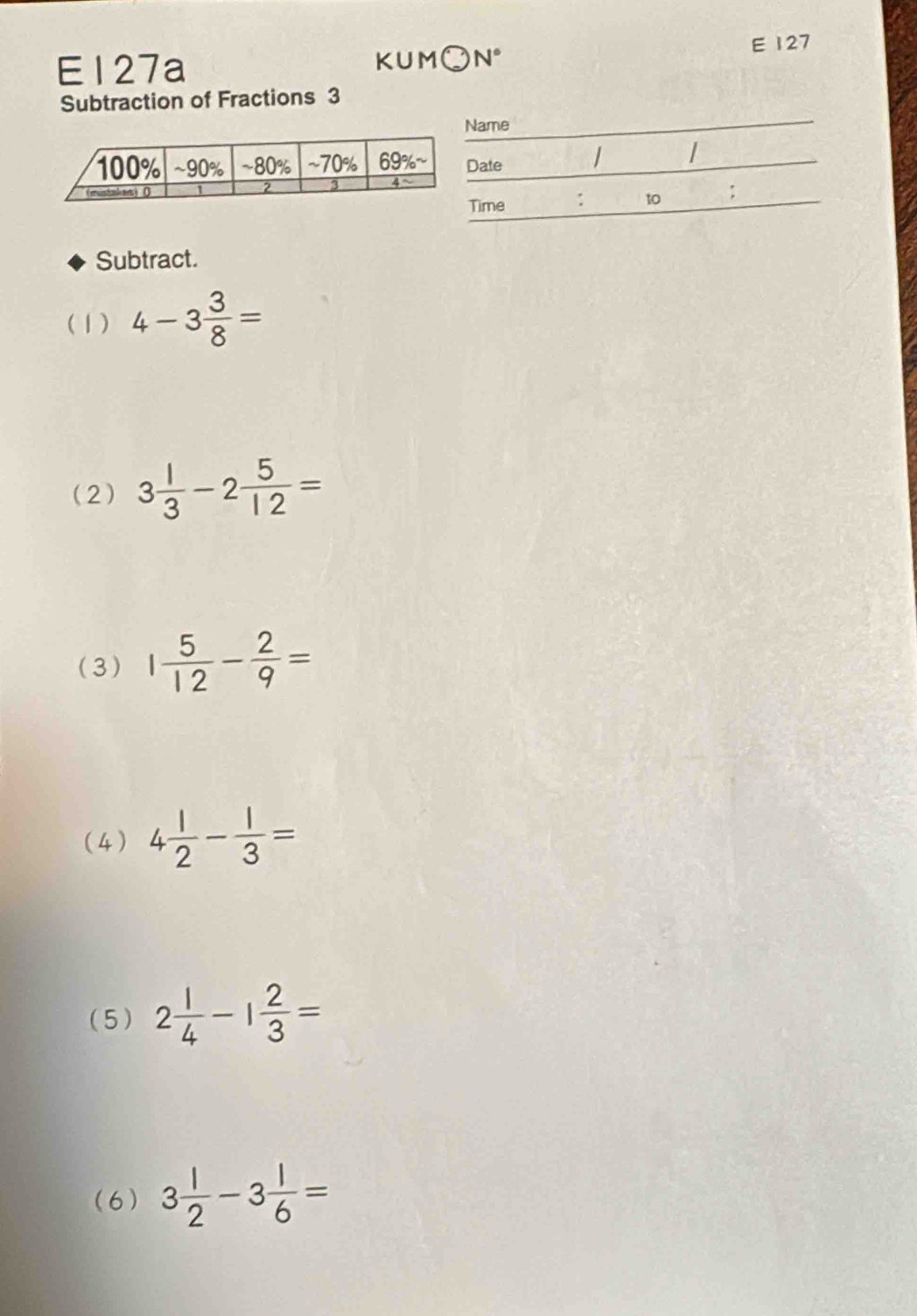 127 
E127a KUM○ N° 
_ 
Subtraction of Fractions 3 
Name 
Date 
Time 
to ; 
Subtract. 
(1) 4-3 3/8 =
(2) 3 1/3 -2 5/12 =
(3) 1 5/12 - 2/9 =
(4) 4 1/2 - 1/3 =
(5) 2 1/4 -1 2/3 =
(6) 3 1/2 -3 1/6 =