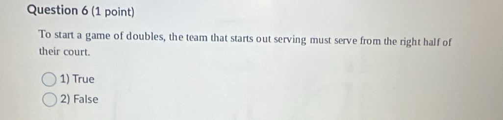 To start a game of doubles, the team that starts out serving must serve from the right half of
their court.
1) True
2) False