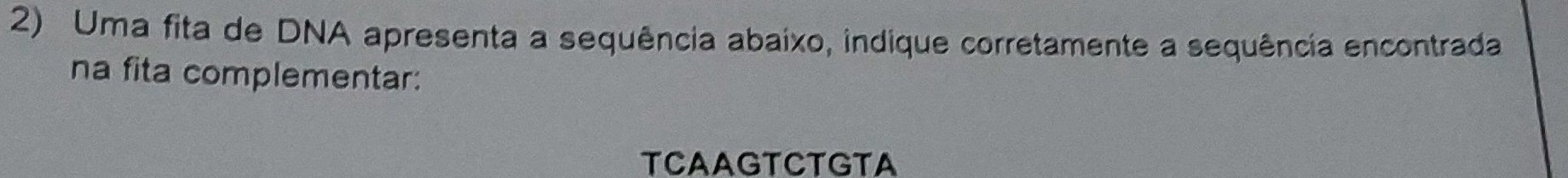 Uma fita de DNA apresenta a sequência abaixo, indique corretamente a sequência encontrada 
na fita complementar: 
TCAAGTCTGTA