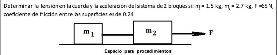 Determinar la tensiónen la cuerda y la aceleración del sistema de 2 bloques si: m_1=1.5kg,m_2=2.7kg,F=65N,
coeficiente de fricción entre las superficies esde 0.24