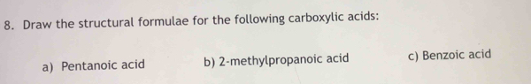 Draw the structural formulae for the following carboxylic acids: 
a) Pentanoic acid b) 2 -methylpropanoic acid c) Benzoic acid