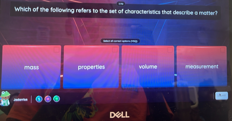 Which of the following refers to the set of characteristics that describe a matter?
Select all correct options (MSQ)
mass properties volume measurement
umit
Jadarrius
dell