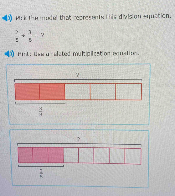 Pick the model that represents this division equation.
 2/5 /  3/8 = ?
Hint: Use a related multiplication equation.
?
 2/5 