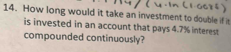 How long would it take an investment to double if it 
is invested in an account that pays 4.7% interest 
compounded continuously?