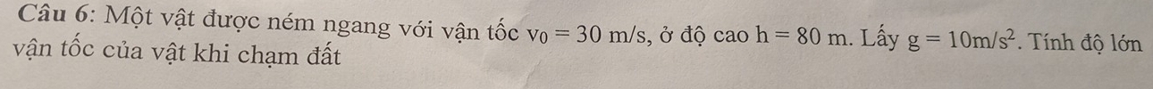 Một vật được ném ngang với vận tốc v_0=30m/s
vận tốc của vật khi chạm đất , ở độ cao h=80m. Lấy g=10m/s^2 * ính độ lớn
