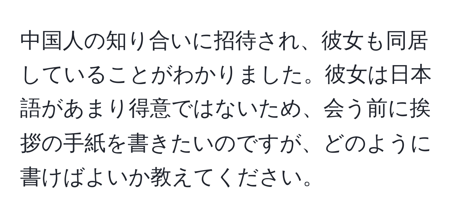 中国人の知り合いに招待され、彼女も同居していることがわかりました。彼女は日本語があまり得意ではないため、会う前に挨拶の手紙を書きたいのですが、どのように書けばよいか教えてください。