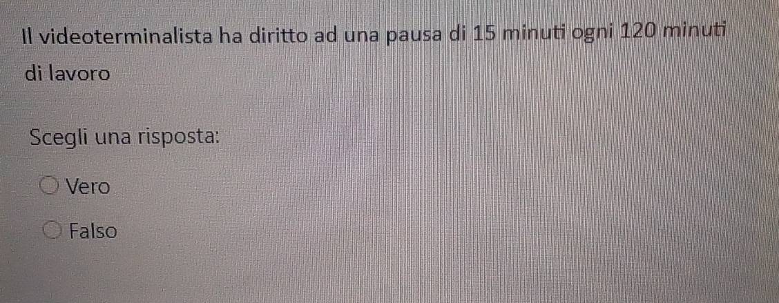 Il videoterminalista ha diritto ad una pausa di 15 minuti ogni 120 minuti
di lavoro
Scegli una risposta:
Vero
Falso