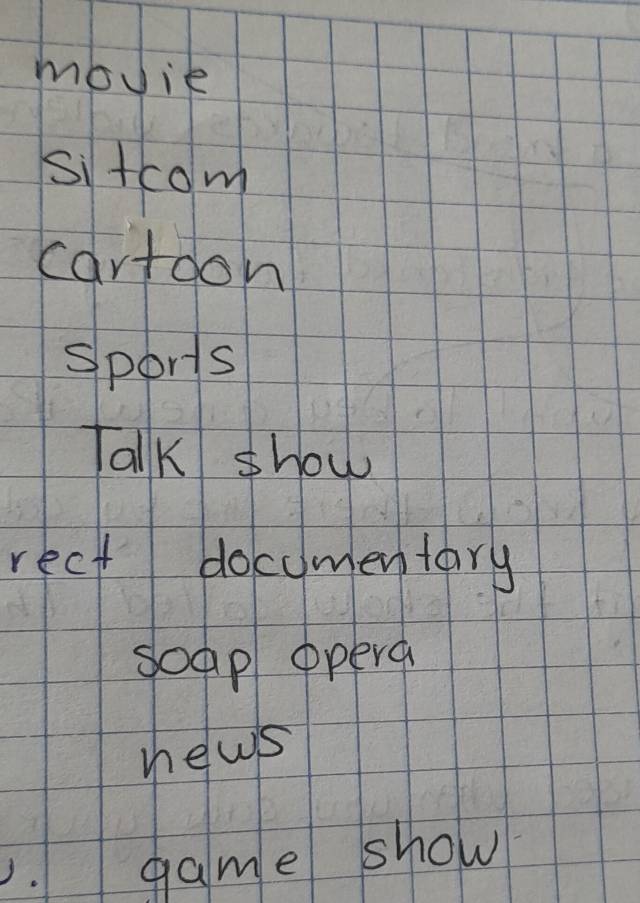 movie 
sitcom 
cartoon 
sports 
Talk show 
rect docomentary 
soap opera 
hews 
.game show