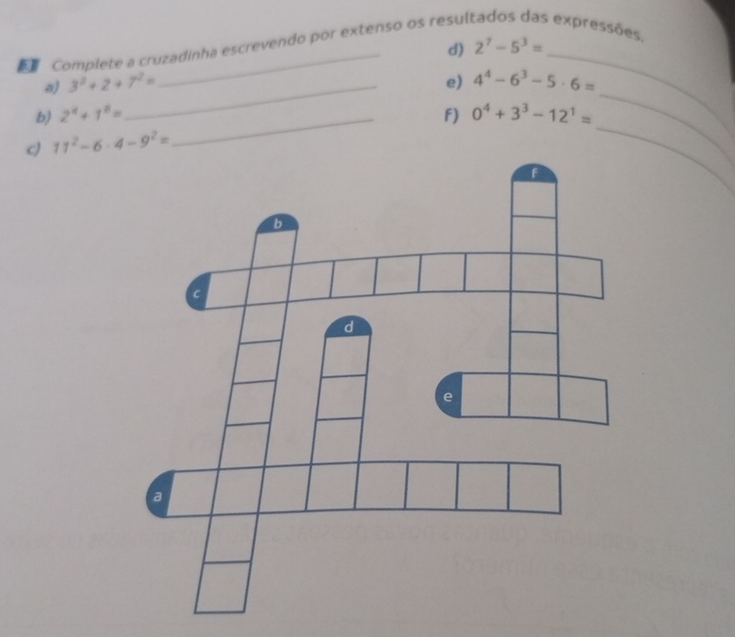 2^7-5^3=
Complete a cruzadinha escrevendo por extenso os resul expressões, 
a) 3^2+2+7^2= _ e) 4^4-6^3-5· 6=
b) 2^4+1^8= _F) 0^4+3^3-12^1=
c) 11^2-6· 4-9^2=
_ 
_