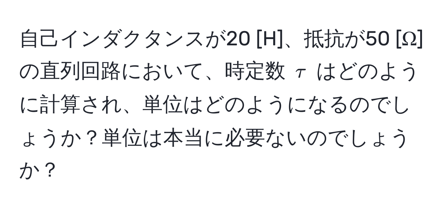 自己インダクタンスが20 [H]、抵抗が50 [Ω] の直列回路において、時定数 $tau$ はどのように計算され、単位はどのようになるのでしょうか？単位は本当に必要ないのでしょうか？