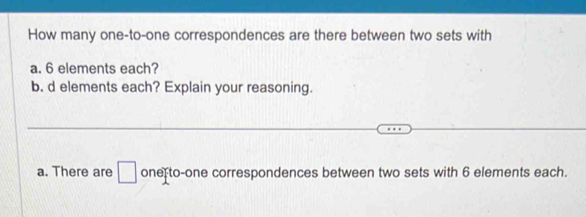 How many one-to-one correspondences are there between two sets with
a. 6 elements each?
b. d elements each? Explain your reasoning.
a. There are □ one to-one correspondences between two sets with 6 elements each.