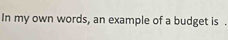 In my own words, an example of a budget is .