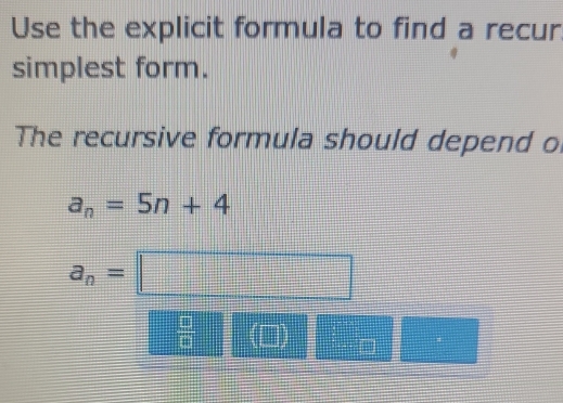 Use the explicit formula to find a recur 
simplest form. 
The recursive formula should depend of
a_n=5n+4
a_n=□
 □ /□   (□ □ □ 120°