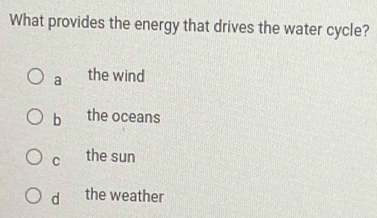 What provides the energy that drives the water cycle?
a the wind
b the oceans
C the sun
d the weather