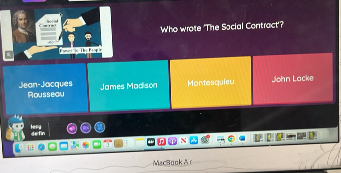 Contract Social
Who wrote 'The Social Contract'?
Power To The People
Jean-Jacques James Madison Montesquieu John Locke
Rousseau
lesly
delfin
3 :
MacBook Air