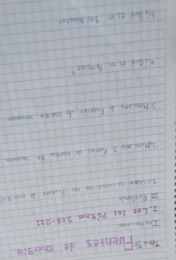Tem 5: Fuentes de energia. 
Ins truce, ones 
I. Lee las Pogihos 208-221
In Respande 
Iid como seciasie, can i9s fuchies bo ener g o? 
2iMendoho 3 Pvenles de energio No renorobl
3 Mendiong 6 Eventes do energio renoble 
4icout es ei Pelloieo? 
biiQui es ei gas hotran