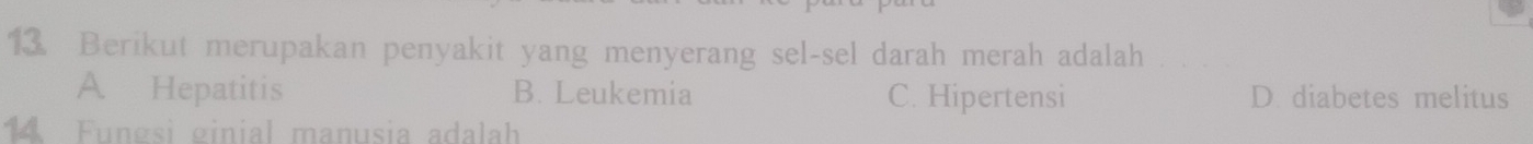 Berikut merupakan penyakit yang menyerang sel-sel darah merah adalah
A Hepatitis B. Leukemia C. Hipertensi D. diabetes melitus
14 Fungsi ginial manusia adalah