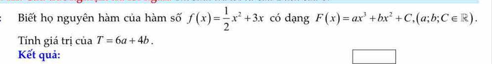 Biết họ nguyên hàm của hàm số f(x)= 1/2 x^2+3x có dạng F(x)=ax^3+bx^2+C, (a;b;C∈ R). 
Tính giá trị của T=6a+4b. 
Kết quả: