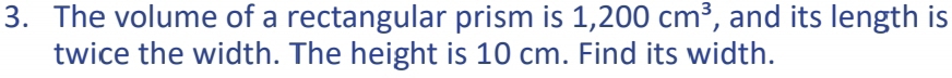 The volume of a rectangular prism is 1,200cm^3 , and its length is 
twice the width. The height is 10 cm. Find its width.