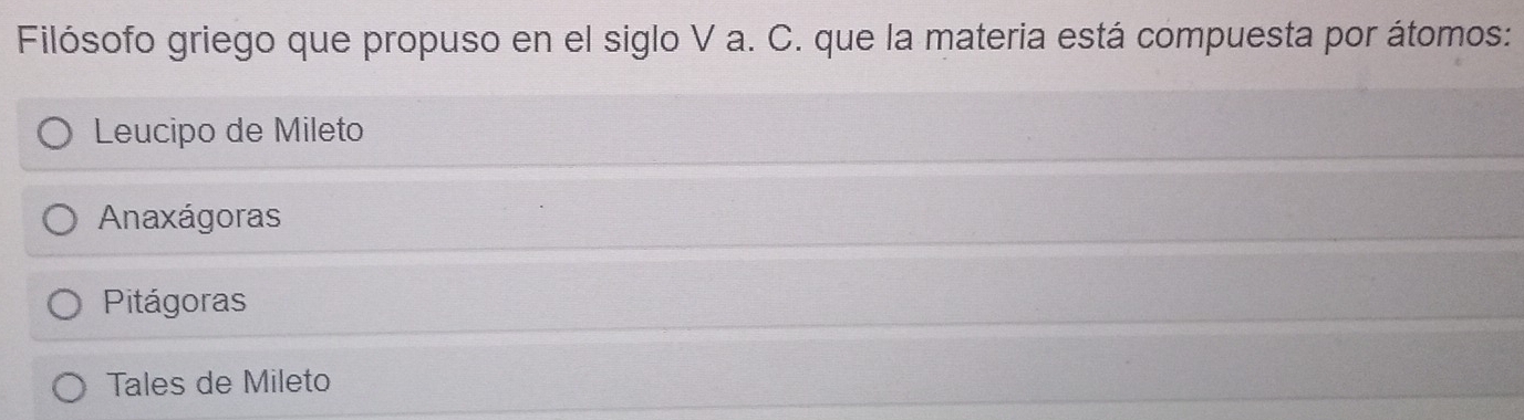 Filósofo griego que propuso en el siglo V a. C. que la materia está compuesta por átomos:
Leucipo de Mileto
Anaxágoras
Pitágoras
Tales de Mileto