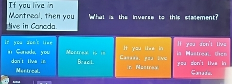 If you live in
Montreal, then you What is the inverse to this statement?
dive in Canada.
If you don't live
If you don't live If you live in in Montreal， then
in Canada, you Montreal is in
don't live in Brazil. Canada, you live you don't live in 
Montreal. in Montreal Canada.
ANNA