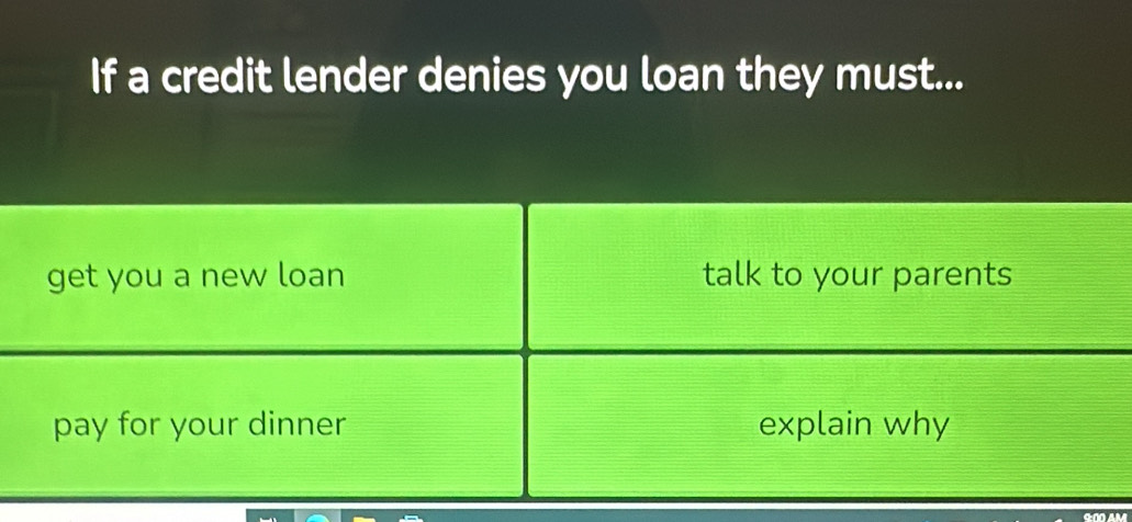 If a credit lender denies you loan they must...
get you a new loan talk to your parents
pay for your dinner explain why