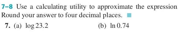 7-8 Use a calculating utility to approximate the expression 
Round your answer to four decimal places. 
7. (a) log 23.2 (b) ln 0.74