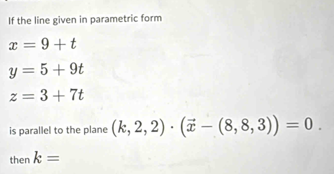 If the line given in parametric form
x=9+t
y=5+9t
z=3+7t
is parallel to the plane (k,2,2)· (vector x-(8,8,3))=0. 
then k=