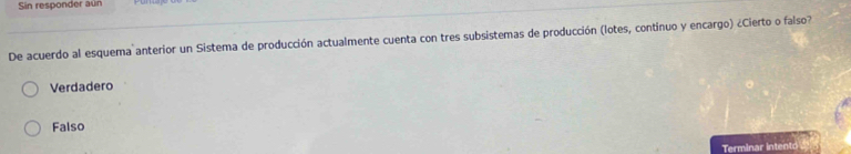 Sin responder aún
De acuerdo al esquema anterior un Sistema de producción actualmente cuenta con tres subsistemas de producción (lotes, continuo y encargo) ¿Cierto o falso?
Verdadero
Falso
Terminar intento