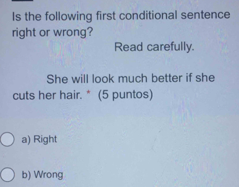 Is the following first conditional sentence
right or wrong?
Read carefully.
She will look much better if she
cuts her hair. * (5 puntos)
a) Right
b) Wrong