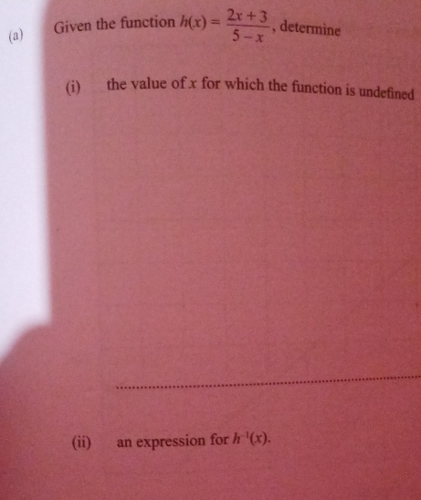 Given the function h(x)= (2x+3)/5-x  , determine 
(i) the value of x for which the function is undefined 
(ii) an expression for h^(-1)(x).