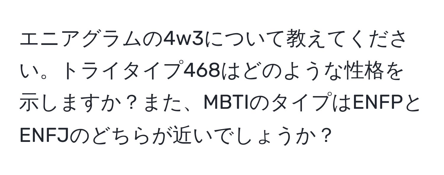 エニアグラムの4w3について教えてください。トライタイプ468はどのような性格を示しますか？また、MBTIのタイプはENFPとENFJのどちらが近いでしょうか？