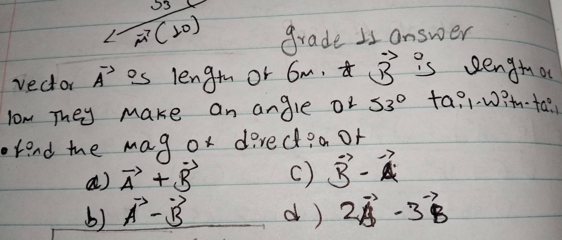 grade Is answer
vector vector A es leng or 6m vector avector B is sengo
lom They make an angle or 53° ta? 1?m-to?
fend mhe mag ox dired?a of
a) vector A+vector B
c) vector B-vector A
() vector A-vector B d ) 2vector A-3vector B