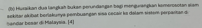 Huraikan dua langkah bukan perundangan bagi mengurangkan kemerosotan alam 
sekitar akibat berlakunya pembuangan sisa cecair ke dalam sistem perparitan di 
bandar besar di Malaysia. [4]