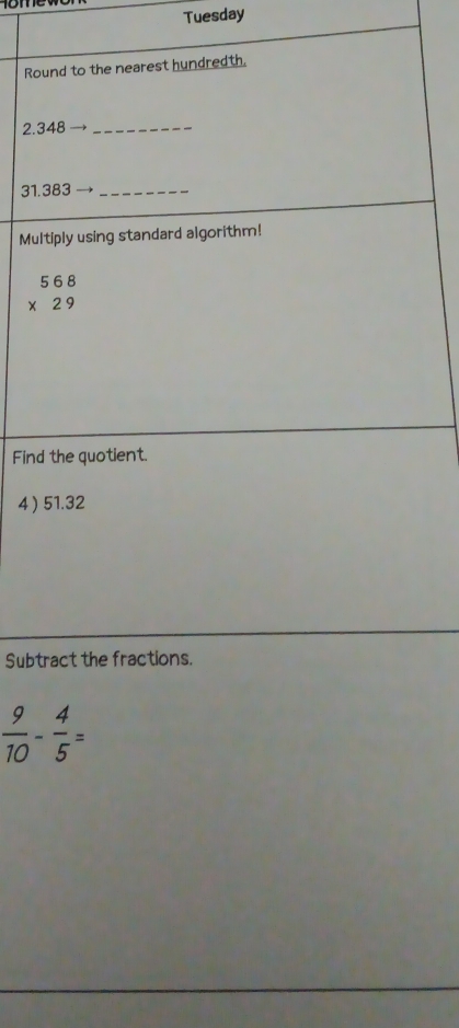 Tuesday 
Round to the nearest hundredth.
2.348 _
31.383 _ 
Multiply using standard algorithm!
beginarrayr 568 * 29 endarray
Find the quotient. 
4  51.32
Subtract the fractions.
 9/10 - 4/5 =