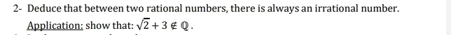 2- Deduce that between two rational numbers, there is always an irrational number. 
Application: show that: sqrt(2)+3∉ Q.