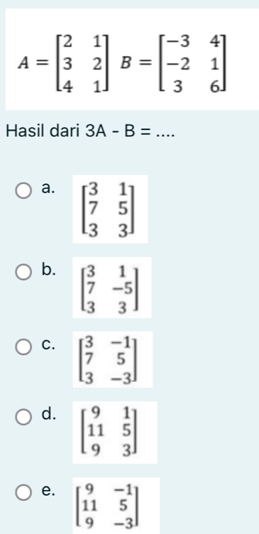 A=beginbmatrix 2&1 3&2 4&1endbmatrix B=beginbmatrix -3&4 -2&1 3&6endbmatrix
Hasil dari 3A-B= _
a. beginbmatrix 3&1 7&5 3&3endbmatrix
b. beginbmatrix 3&1 7&-5 3&3endbmatrix
C. beginbmatrix 3&-1 7&5 3&-3endbmatrix
d. beginbmatrix 9&1 11&5 9&3endbmatrix
e. beginbmatrix 9&-1 11&5 9&-3endbmatrix