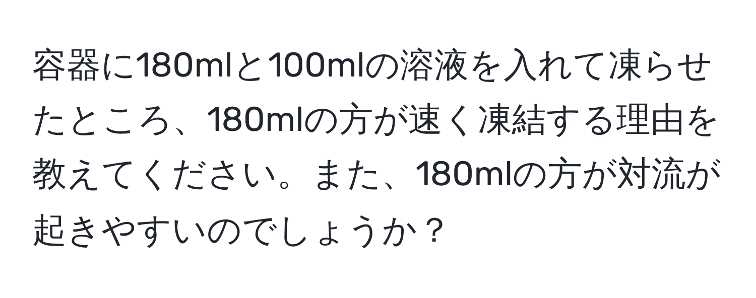 容器に180mlと100mlの溶液を入れて凍らせたところ、180mlの方が速く凍結する理由を教えてください。また、180mlの方が対流が起きやすいのでしょうか？