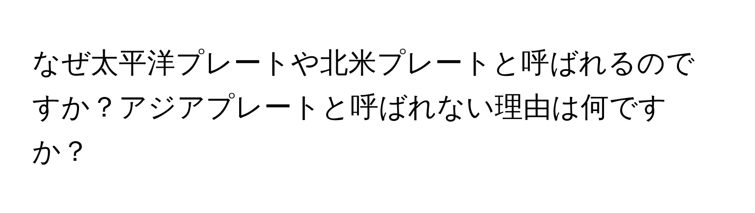 なぜ太平洋プレートや北米プレートと呼ばれるのですか？アジアプレートと呼ばれない理由は何ですか？