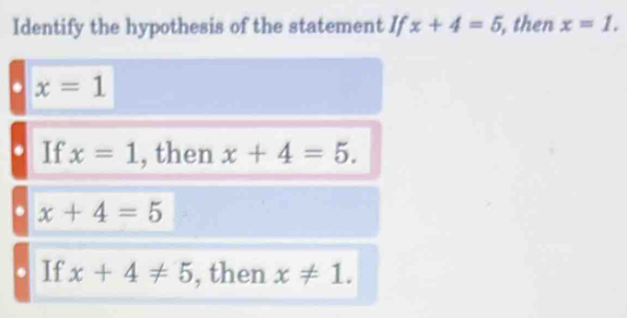 Identify the hypothesis of the statement If x+4=5 , then x=1.
x=1
If x=1 , then x+4=5.
x+4=5
If x+4!= 5 , then x!= 1.