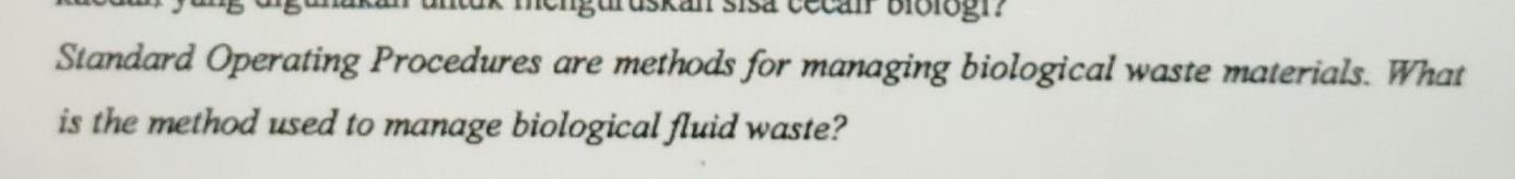 Eiguruskan sisa cécan biologi? 
Standard Operating Procedures are methods for managing biological waste materials. What 
is the method used to manage biological fluid waste?