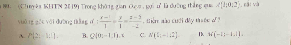 (Chuyên KHTN 2019) Trong không gian Oxyz , gọi đ là đường thẳng qua A(1;0;2) , cất và
vuông góc với đường thắng d_1: (x-1)/1 = y/1 = (z-5)/-2 . Điểm nào dưới đây thuộc đ ?
A. P(2;-1;1). B. Q(0;-1;1), x C. N(0;-1;2). D. M(-1;-1;1).