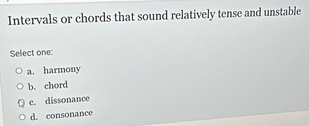 Intervals or chords that sound relatively tense and unstable
Select one:
a. harmony
b. chord
c. dissonance
d. consonance